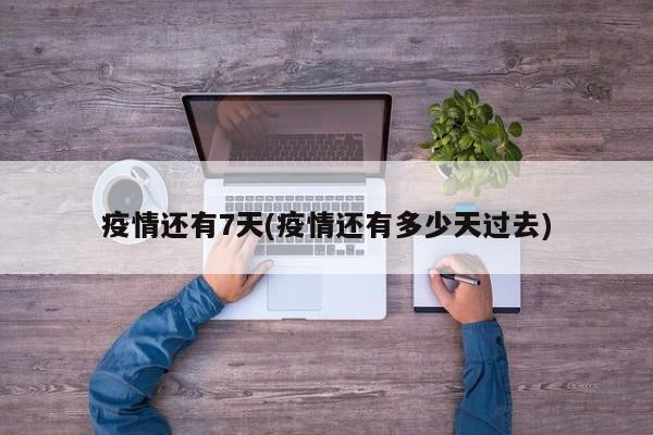 疫情还有7天(疫情还有多少天过去)