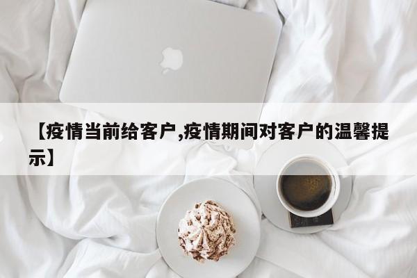 【疫情当前给客户,疫情期间对客户的温馨提示】