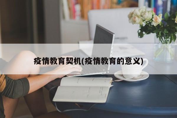 疫情教育契机(疫情教育的意义)