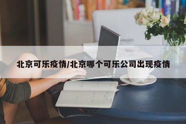北京可乐疫情/北京哪个可乐公司出现疫情