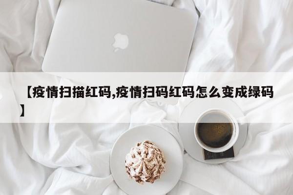 【疫情扫描红码,疫情扫码红码怎么变成绿码】