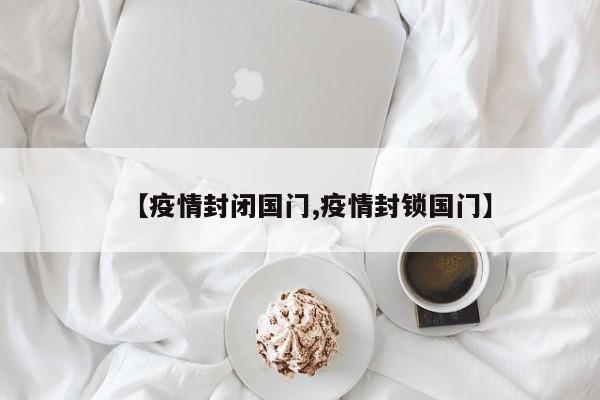 【疫情封闭国门,疫情封锁国门】