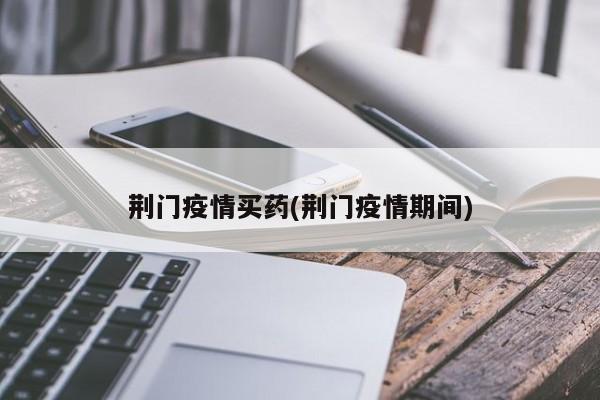 荆门疫情买药(荆门疫情期间)