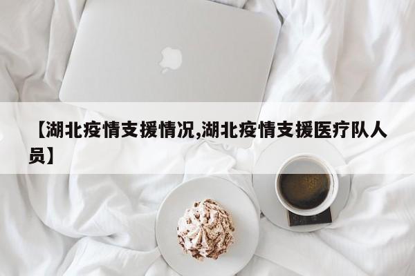 【湖北疫情支援情况,湖北疫情支援医疗队人员】
