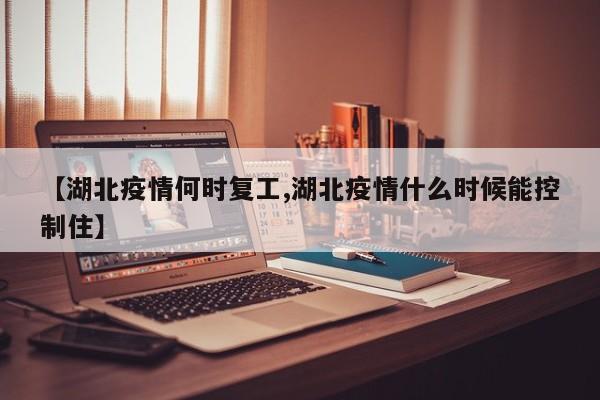 【湖北疫情何时复工,湖北疫情什么时候能控制住】