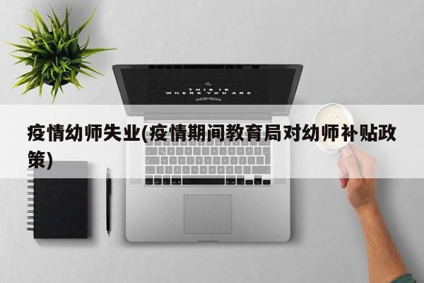 疫情幼师失业(疫情期间教育局对幼师补贴政策)