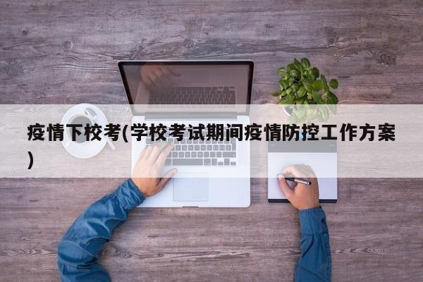 疫情下校考(学校考试期间疫情防控工作方案)