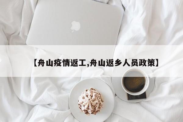 【舟山疫情返工,舟山返乡人员政策】