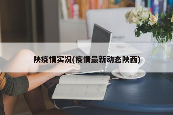 陕疫情实况(疫情最新动态陕西)