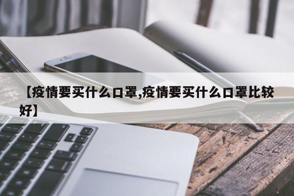 【疫情要买什么口罩,疫情要买什么口罩比较好】