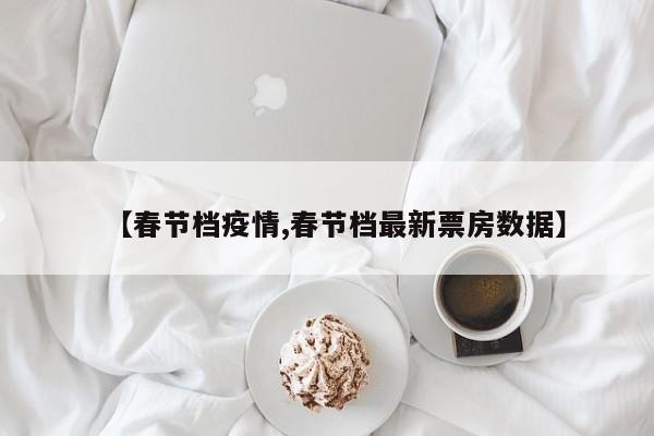 【春节档疫情,春节档最新票房数据】