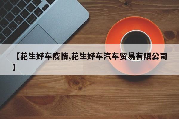 【花生好车疫情,花生好车汽车贸易有限公司】
