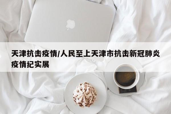 天津抗击疫情/人民至上天津市抗击新冠肺炎疫情纪实展