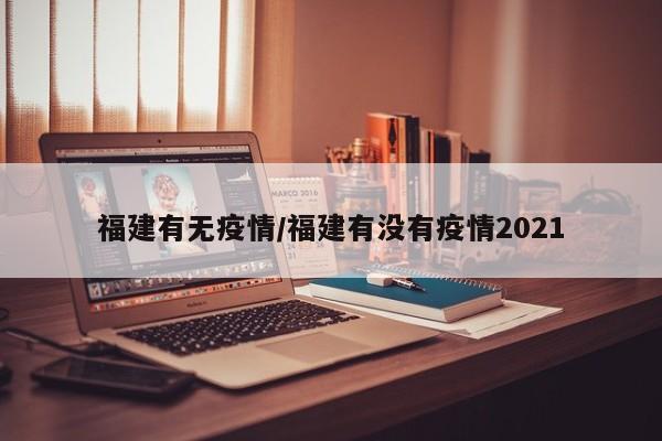 福建有无疫情/福建有没有疫情2021