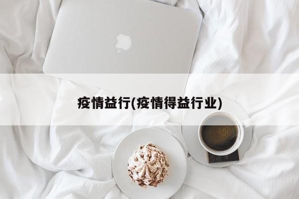 疫情益行(疫情得益行业)