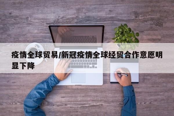 疫情全球贸易/新冠疫情全球经贸合作意愿明显下降