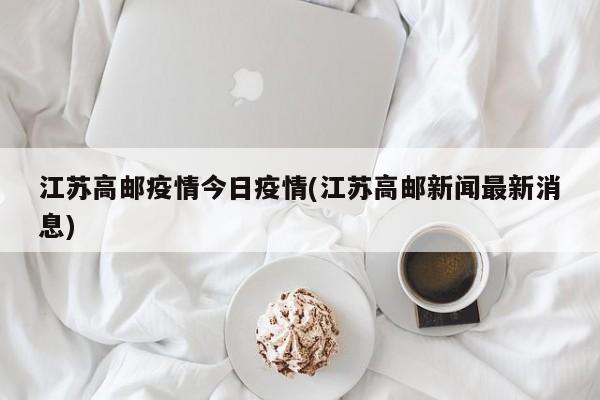 江苏高邮疫情今日疫情(江苏高邮新闻最新消息)