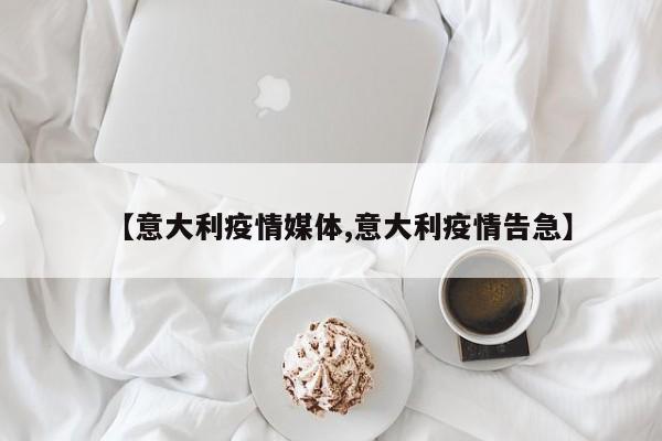 【意大利疫情媒体,意大利疫情告急】