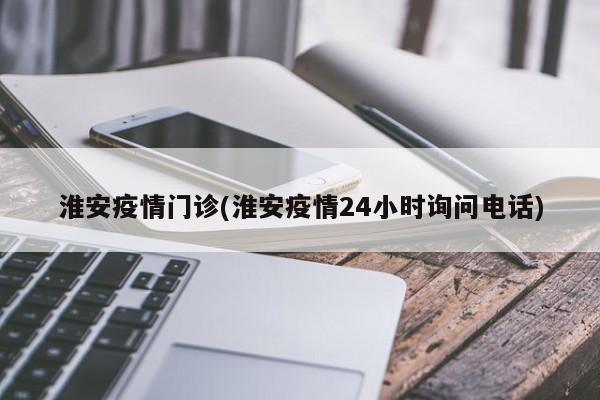 淮安疫情门诊(淮安疫情24小时询问电话)