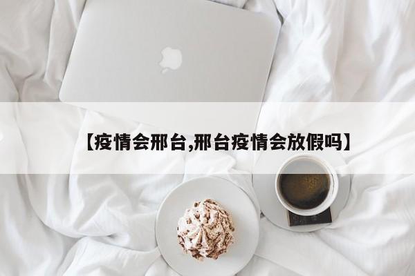 【疫情会邢台,邢台疫情会放假吗】