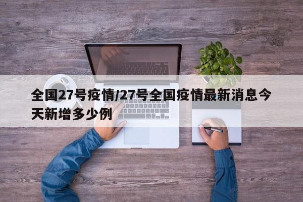 全国27号疫情/27号全国疫情最新消息今天新增多少例