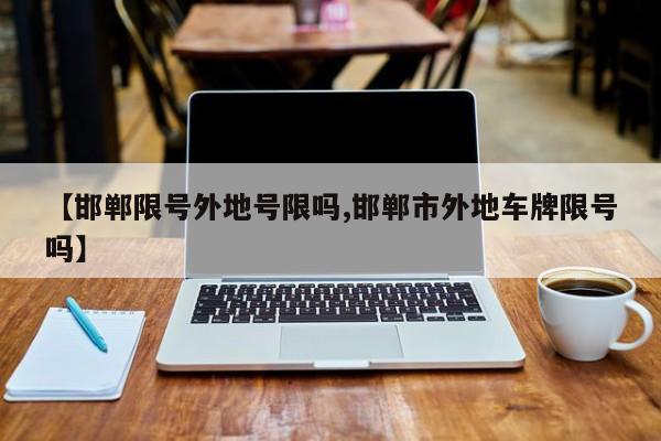 【邯郸限号外地号限吗,邯郸市外地车牌限号吗】