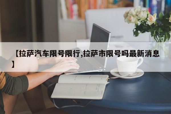 【拉萨汽车限号限行,拉萨市限号吗最新消息】