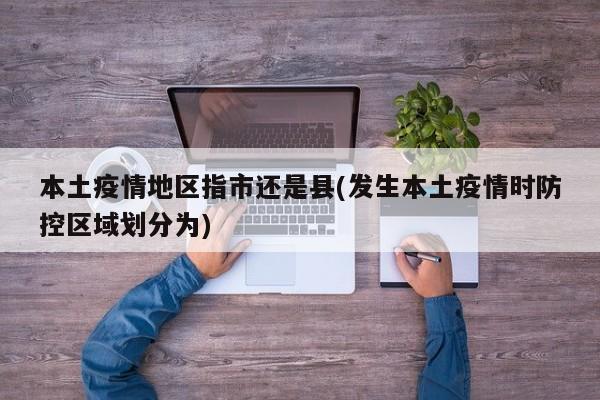 本土疫情地区指市还是县(发生本土疫情时防控区域划分为)