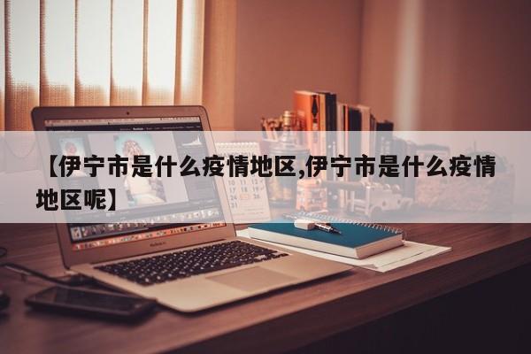 【伊宁市是什么疫情地区,伊宁市是什么疫情地区呢】