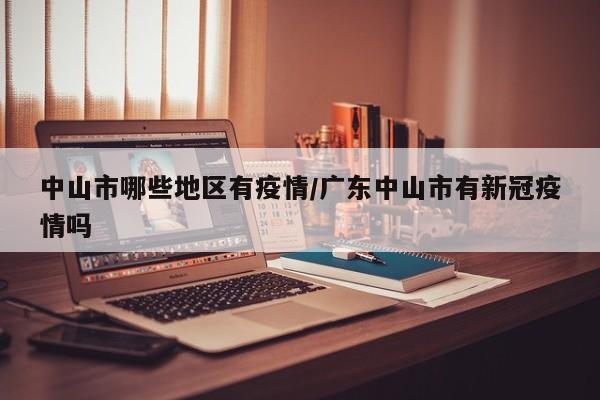 中山市哪些地区有疫情/广东中山市有新冠疫情吗