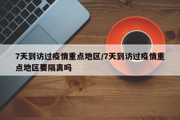 7天到访过疫情重点地区/7天到访过疫情重点地区要隔离吗
