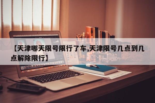 【天津哪天限号限行了车,天津限号几点到几点解除限行】