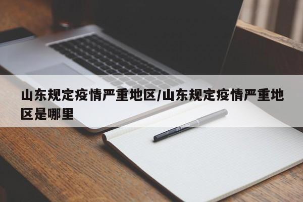 山东规定疫情严重地区/山东规定疫情严重地区是哪里