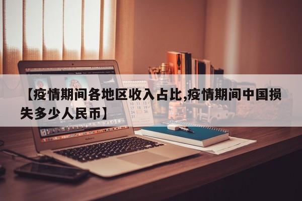 【疫情期间各地区收入占比,疫情期间中国损失多少人民币】