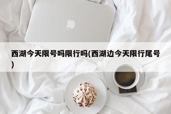 西湖今天限号吗限行吗(西湖边今天限行尾号)
