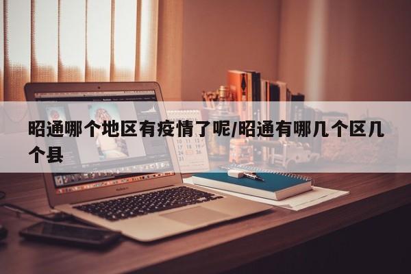 昭通哪个地区有疫情了呢/昭通有哪几个区几个县