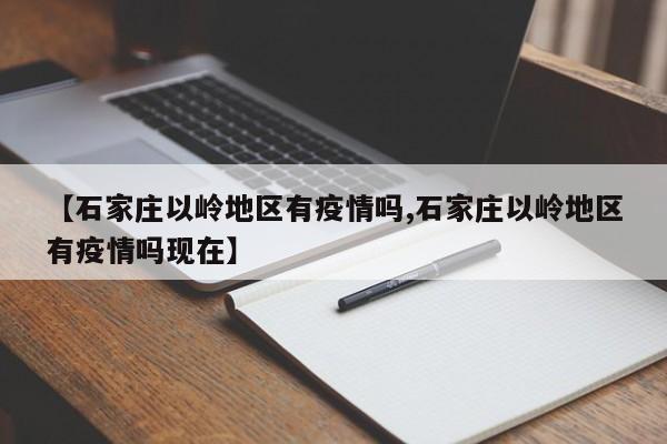 【石家庄以岭地区有疫情吗,石家庄以岭地区有疫情吗现在】