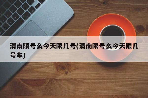渭南限号么今天限几号(渭南限号么今天限几号车)