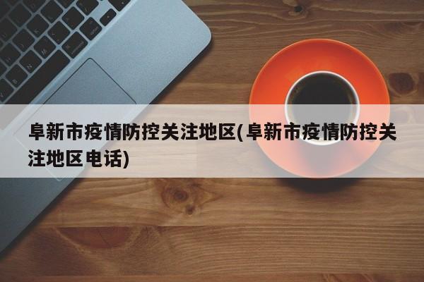 阜新市疫情防控关注地区(阜新市疫情防控关注地区电话)