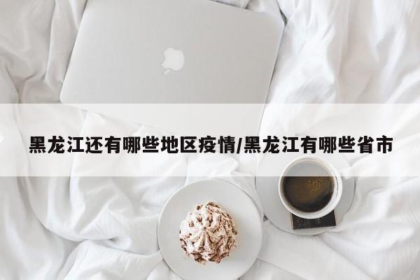 黑龙江还有哪些地区疫情/黑龙江有哪些省市