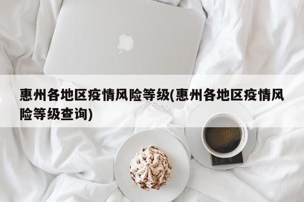 惠州各地区疫情风险等级(惠州各地区疫情风险等级查询)