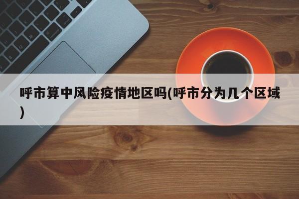 呼市算中风险疫情地区吗(呼市分为几个区域)