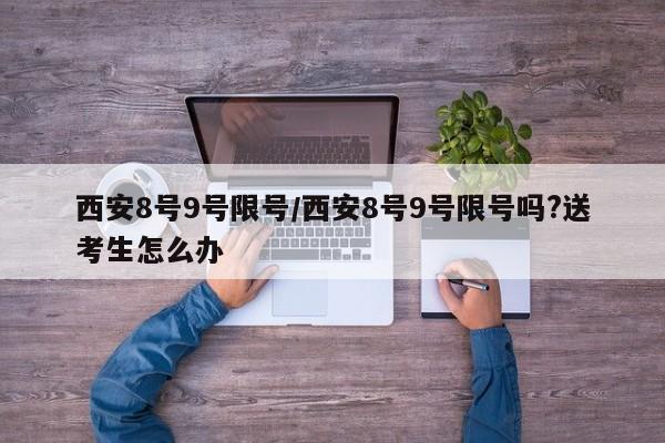 西安8号9号限号/西安8号9号限号吗?送考生怎么办