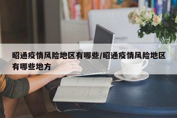 昭通疫情风险地区有哪些/昭通疫情风险地区有哪些地方