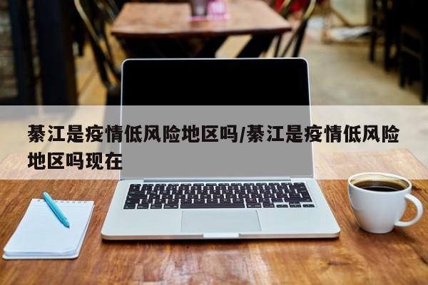 綦江是疫情低风险地区吗/綦江是疫情低风险地区吗现在