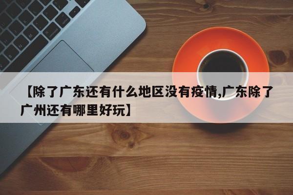 【除了广东还有什么地区没有疫情,广东除了广州还有哪里好玩】