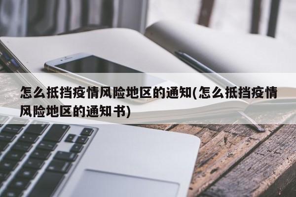 怎么抵挡疫情风险地区的通知(怎么抵挡疫情风险地区的通知书)