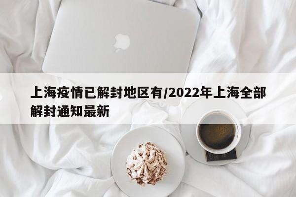 上海疫情已解封地区有/2022年上海全部解封通知最新