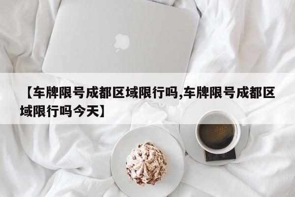【车牌限号成都区域限行吗,车牌限号成都区域限行吗今天】