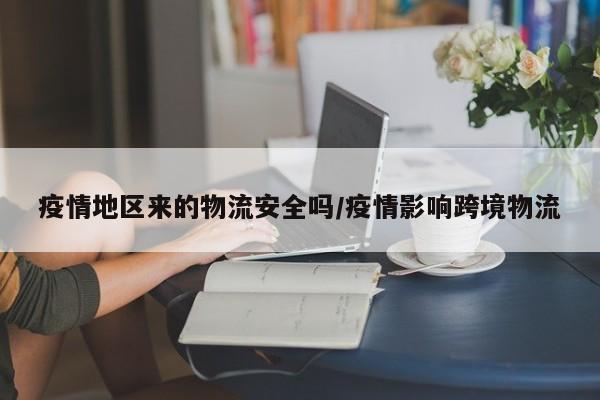 疫情地区来的物流安全吗/疫情影响跨境物流